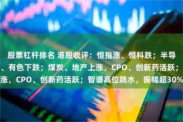 股票杠杆排名 港股收评：恒指涨、恒科跌；半导体午后加速下探，化工、有色下跌；煤炭、地产上涨，CPO、创新药活跃；智谱高位跳水，振幅超30%