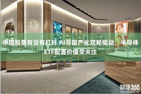 中国股票有没有杠杆 AI与国产化双轮驱动，半导体ETF配置价值受关注