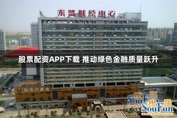 股票配资APP下载 推动绿色金融质量跃升