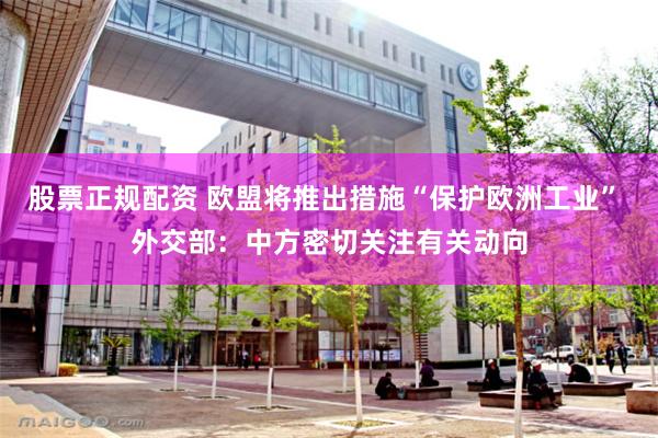 股票正规配资 欧盟将推出措施“保护欧洲工业” 外交部：中方密切关注有关动向