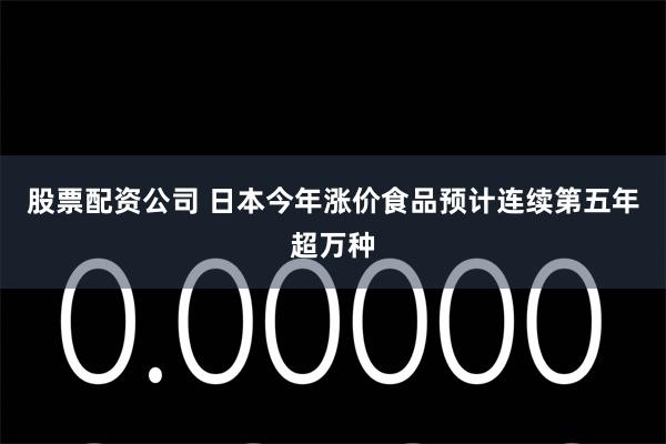股票配资公司 日本今年涨价食品预计连续第五年超万种