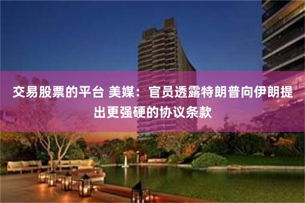 交易股票的平台 美媒：官员透露特朗普向伊朗提出更强硬的协议条款
