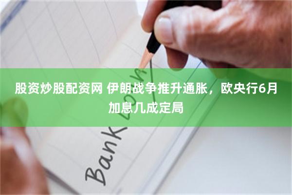 股资炒股配资网 伊朗战争推升通胀，欧央行6月加息几成定局
