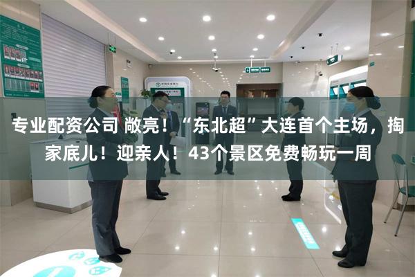 专业配资公司 敞亮！“东北超”大连首个主场，掏家底儿！迎亲人！43个景区免费畅玩一周