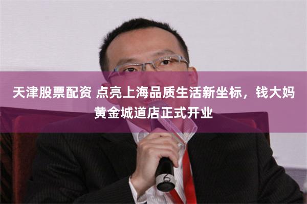 天津股票配资 点亮上海品质生活新坐标，钱大妈黄金城道店正式开业