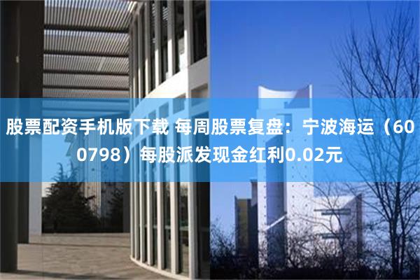 股票配资手机版下载 每周股票复盘：宁波海运（600798）每股派发现金红利0.02元