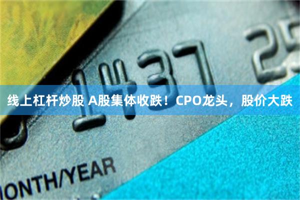线上杠杆炒股 A股集体收跌!CPO龙头,股价大跌