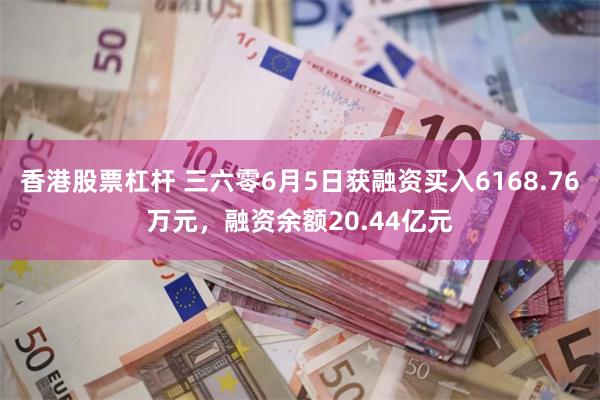 香港股票杠杆 三六零6月5日获融资买入6168.76万元，融资余额20.44亿元