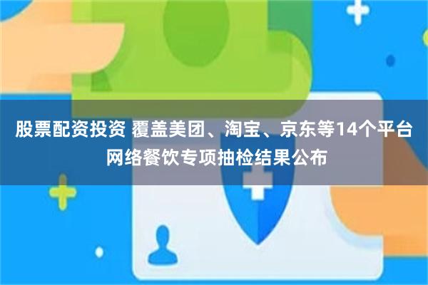 股票配资投资 覆盖美团、淘宝、京东等14个平台 网络餐饮专项抽检结果公布