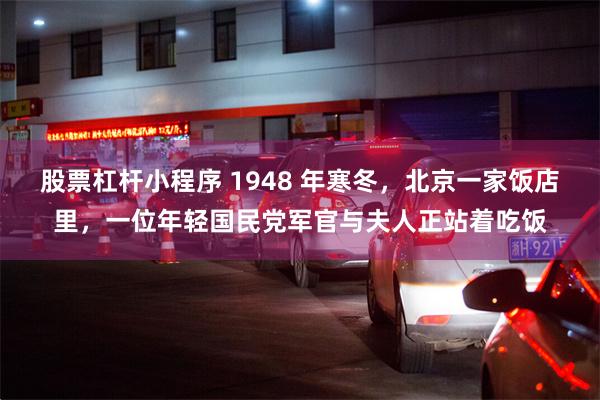 股票杠杆小程序 1948 年寒冬，北京一家饭店里，一位年轻国民党军官与夫人正站着吃饭
