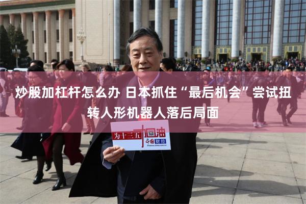 炒股加杠杆怎么办 日本抓住“最后机会”尝试扭转人形机器人落后局面