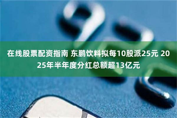 在线股票配资指南 东鹏饮料拟每10股派25元 2025年半年度分红总额超13亿元