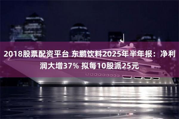 2018股票配资平台 东鹏饮料2025年半年报:净利润大增37% 拟每10股派25元