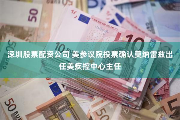 深圳股票配资公司 美参议院投票确认莫纳雷兹出任美疾控中心主任