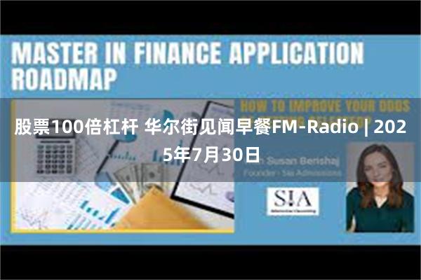 股票100倍杠杆 华尔街见闻早餐FM-Radio | 2025年7月30日
