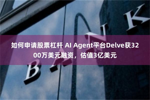 如何申请股票杠杆 AI Agent平台Delve获3200万美元融资，估值3亿美元
