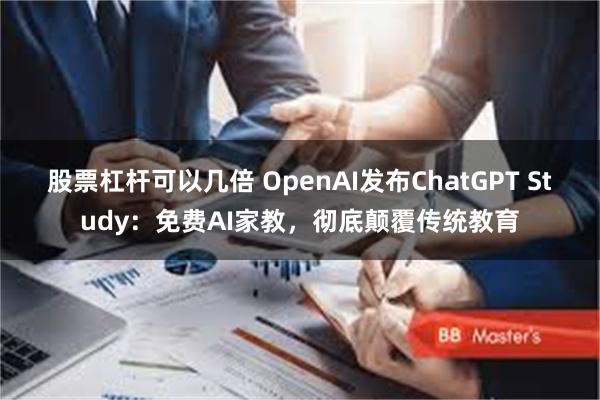 股票杠杆可以几倍 OpenAI发布ChatGPT Study:免费AI家教,彻底颠覆传统教育