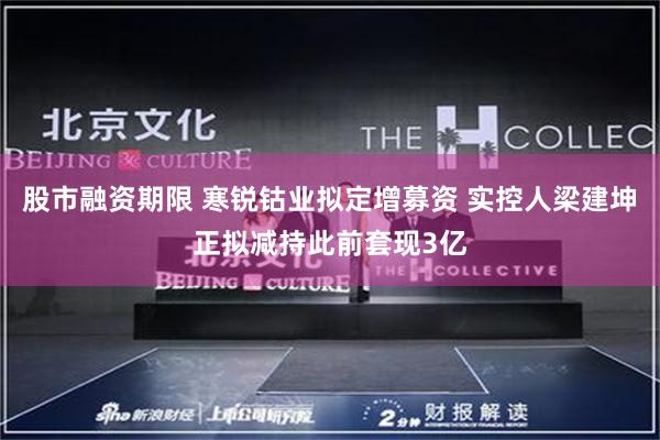 股市融资期限 寒锐钴业拟定增募资 实控人梁建坤正拟减持此前套现3亿