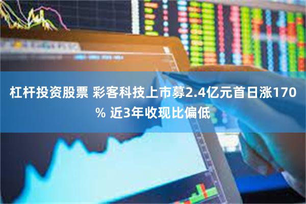 杠杆投资股票 彩客科技上市募2.4亿元首日涨170% 近3年收现比偏低