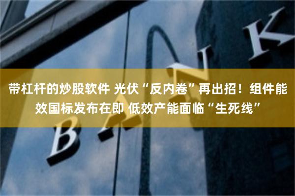带杠杆的炒股软件 光伏“反内卷”再出招！组件能效国标发布在即 低效产能面临“生死线”