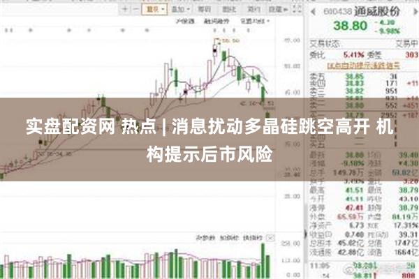 实盘配资网 热点 | 消息扰动多晶硅跳空高开 机构提示后市风险