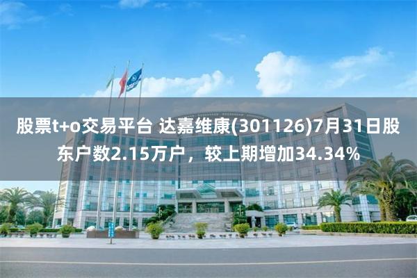 股票t+o交易平台 达嘉维康(301126)7月31日股东户数2.15万户，较上期增加34.34%