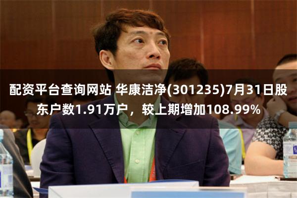 配资平台查询网站 华康洁净(301235)7月31日股东户数1.91万户，较上期增加108.99%
