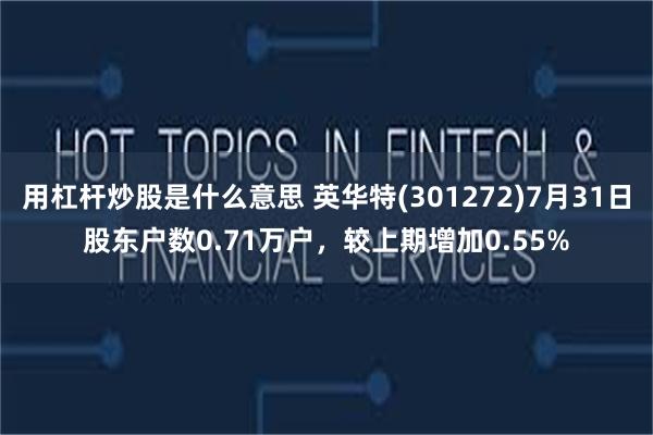 用杠杆炒股是什么意思 英华特(301272)7月31日股东户数0.71万户，较上期增加0.55%