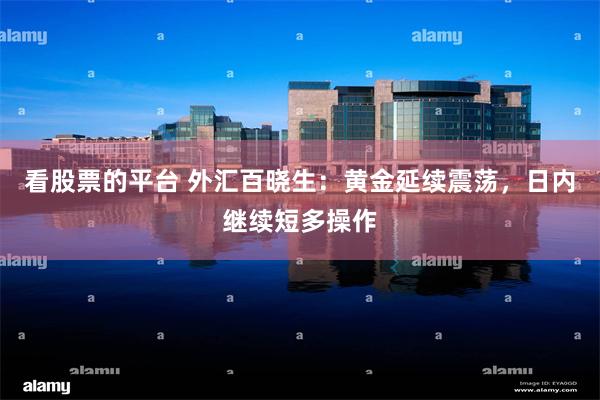 看股票的平台 外汇百晓生：黄金延续震荡，日内继续短多操作