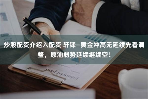 炒股配资介绍入配资 轩锋—黄金冲高无延续先看调整，原油弱势延续继续空！
