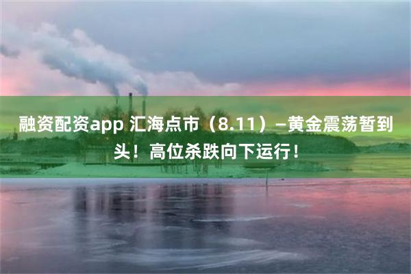 融资配资app 汇海点市（8.11）—黄金震荡暂到头！高位杀跌向下运行！