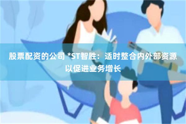股票配资的公司 *ST智胜：适时整合内外部资源以促进业务增长