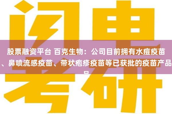 股票融资平台 百克生物：公司目前拥有水痘疫苗、鼻喷流感疫苗、带状疱疹疫苗等已获批的疫苗产品