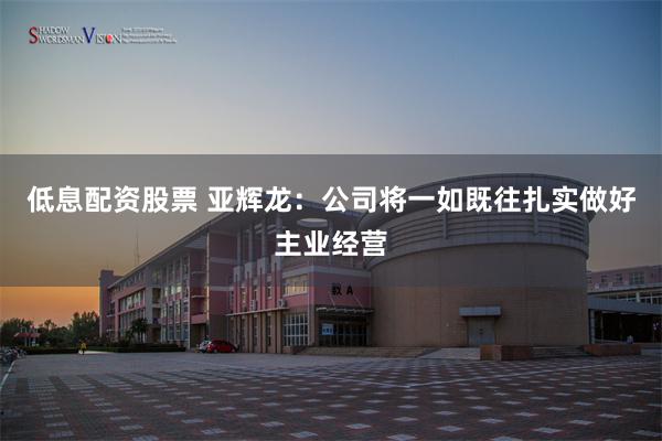 低息配资股票 亚辉龙：公司将一如既往扎实做好主业经营