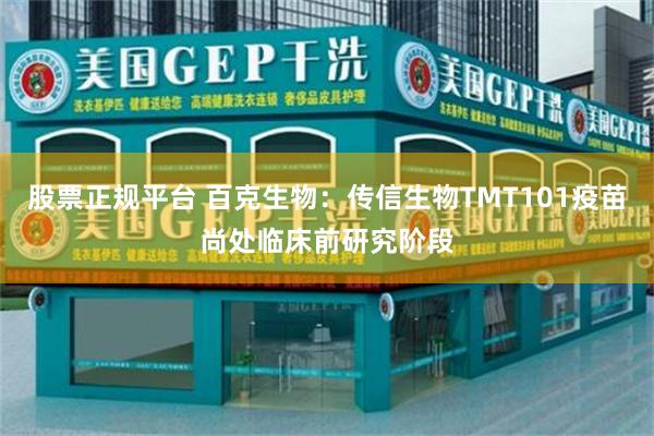 股票正规平台 百克生物：传信生物TMT101疫苗尚处临床前研究阶段