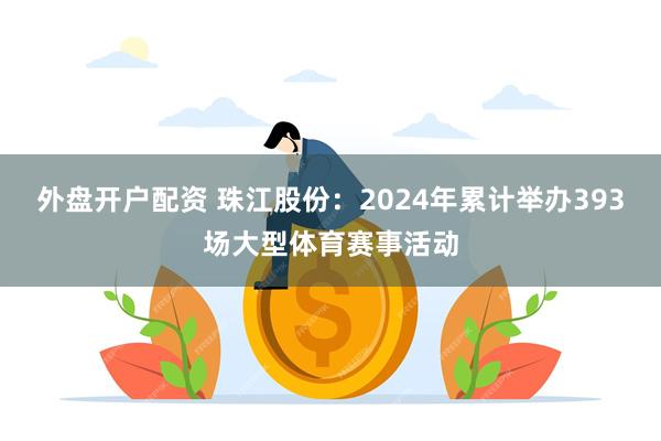 外盘开户配资 珠江股份：2024年累计举办393场大型体育赛事活动