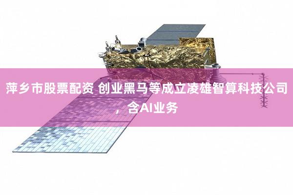 萍乡市股票配资 创业黑马等成立凌雄智算科技公司，含AI业务