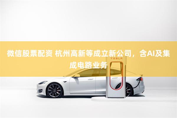 微信股票配资 杭州高新等成立新公司，含AI及集成电路业务
