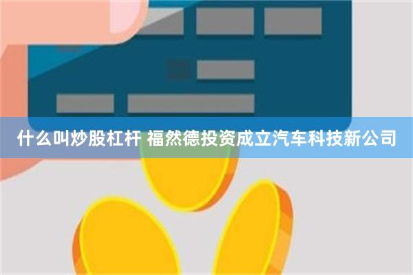 什么叫炒股杠杆 福然德投资成立汽车科技新公司