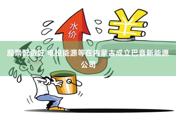股票配资好 电投能源等在内蒙古成立巴音新能源公司