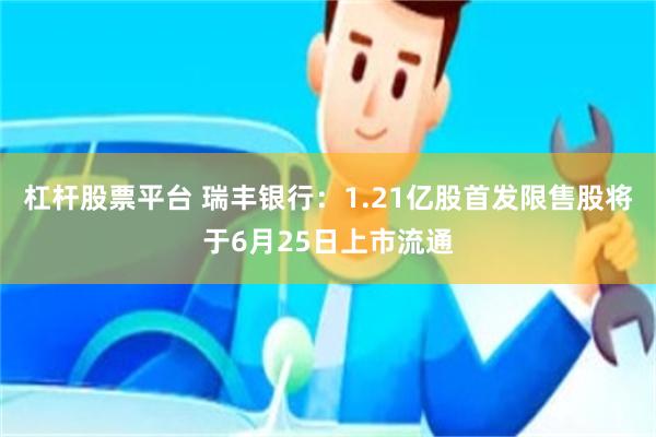 杠杆股票平台 瑞丰银行：1.21亿股首发限售股将于6月25日上市流通