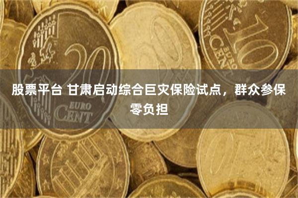 股票平台 甘肃启动综合巨灾保险试点，群众参保零负担
