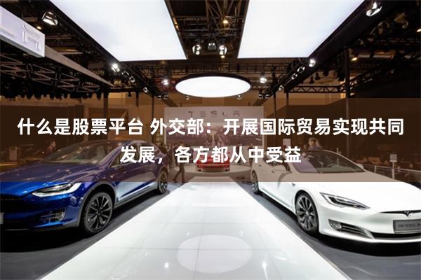 什么是股票平台 外交部：开展国际贸易实现共同发展，各方都从中受益