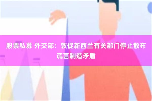 股票私募 外交部:敦促新西兰有关部门停止散布谎言制造矛盾