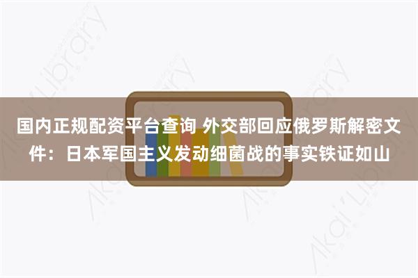 国内正规配资平台查询 外交部回应俄罗斯解密文件：日本军国主义发动细菌战的事实铁证如山