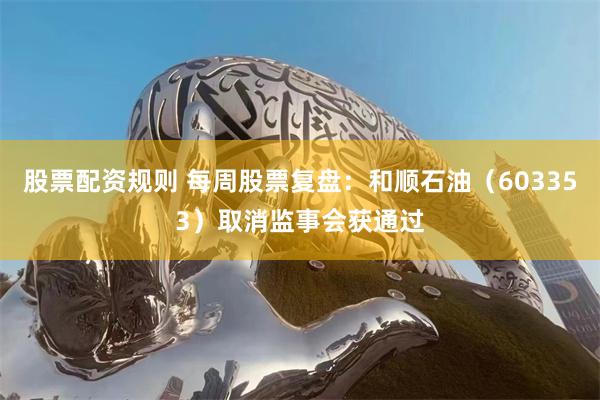 股票配资规则 每周股票复盘：和顺石油（603353）取消监事会获通过