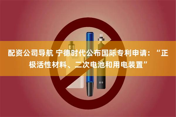 配资公司导航 宁德时代公布国际专利申请：“正极活性材料、二次电池和用电装置”