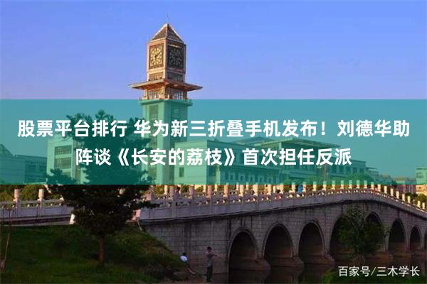 股票平台排行 华为新三折叠手机发布！刘德华助阵谈《长安的荔枝》首次担任反派