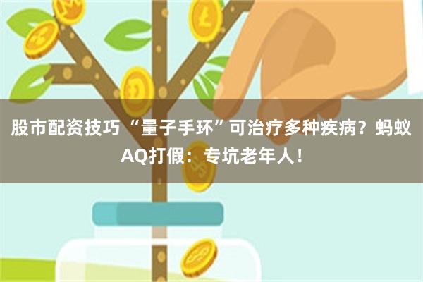 股市配资技巧 “量子手环”可治疗多种疾病?蚂蚁AQ打假:专坑老年人!