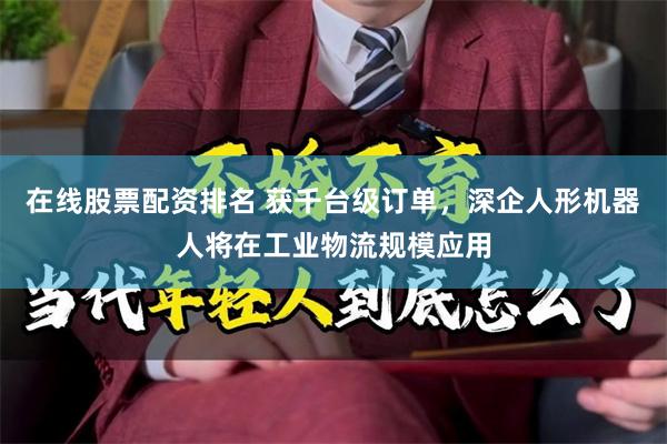 在线股票配资排名 获千台级订单，深企人形机器人将在工业物流规模应用